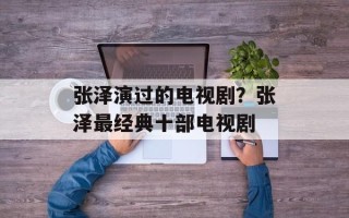 张泽演过的电视剧？张泽最经典十部电视剧