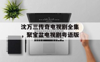 沈万三传奇电视剧全集，聚宝盆电视剧粤语版