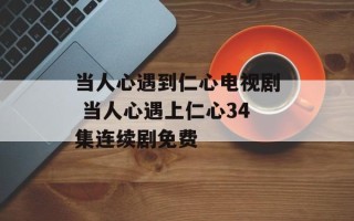 当人心遇到仁心电视剧 当人心遇上仁心34集连续剧免费