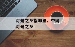 灯笼之乡指哪里，中国灯笼之乡