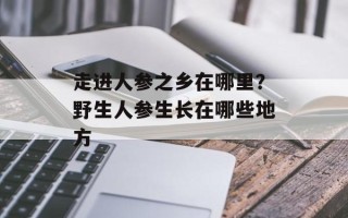 走进人参之乡在哪里？野生人参生长在哪些地方