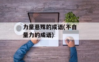 力量悬殊的成语(不自量力的成语)
