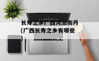 长寿之乡广西河池南丹(广西长寿之乡有哪些)