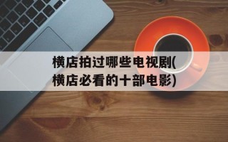 横店拍过哪些电视剧(横店必看的十部电影)