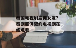泰国电视剧雇佣女友？泰剧雇佣契约电视剧在线观看