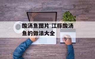 酸汤鱼图片 江豚酸汤鱼的做法大全