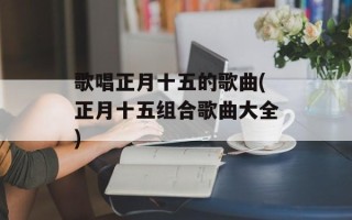歌唱正月十五的歌曲(正月十五组合歌曲大全)