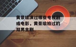 黄景瑜演过哪些电视剧或电影，黄景瑜拍过的双男主剧
