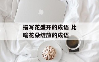 描写花盛开的成语 比喻花朵绽放的成语