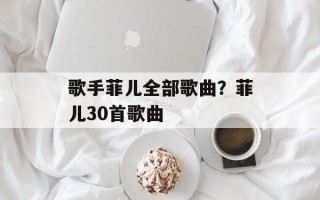 歌手菲儿全部歌曲？菲儿30首歌曲