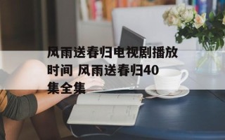 风雨送春归电视剧播放时间 风雨送春归40集全集