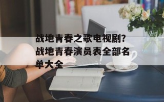 战地青春之歌电视剧？战地青春演员表全部名单大全