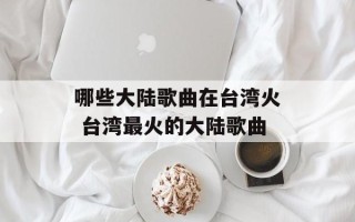 哪些大陆歌曲在台湾火 台湾最火的大陆歌曲