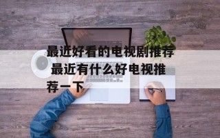 最近好看的电视剧推荐 最近有什么好电视推荐一下