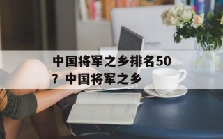 中国将军之乡排名50？中国将军之乡