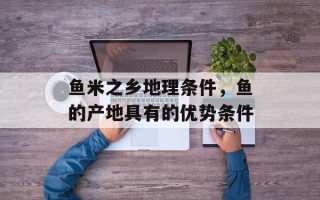 鱼米之乡地理条件，鱼的产地具有的优势条件
