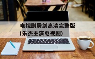 电视剧雳剑高清完整版(朱杰主演电视剧)