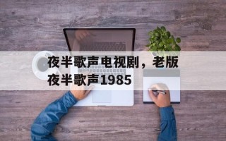 夜半歌声电视剧，老版夜半歌声1985