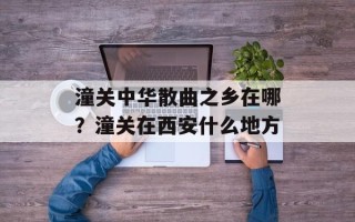 潼关中华散曲之乡在哪？潼关在西安什么地方