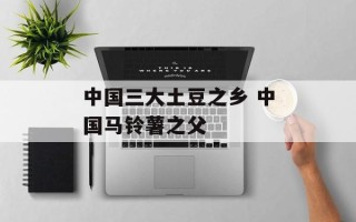 中国三大土豆之乡 中国马铃薯之父