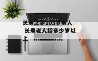 长寿之乡103岁老人 长寿老人指多少岁以上
