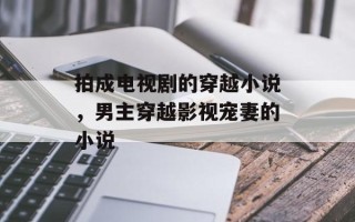 拍成电视剧的穿越小说，男主穿越影视宠妻的小说