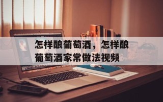 怎样酿葡萄酒，怎样酿葡萄酒家常做法视频