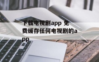 下载电视剧app 免费缓存任何电视剧的app