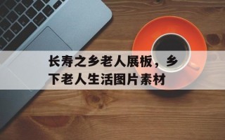 长寿之乡老人展板，乡下老人生活图片素材