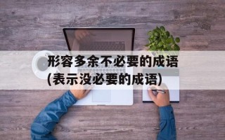 形容多余不必要的成语(表示没必要的成语)