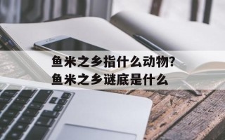 鱼米之乡指什么动物？鱼米之乡谜底是什么