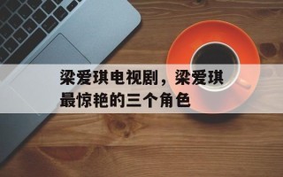 梁爱琪电视剧，梁爱琪最惊艳的三个角色
