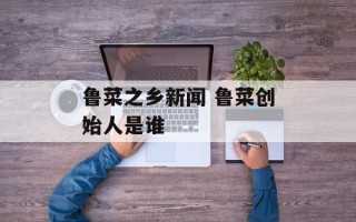 鲁菜之乡新闻 鲁菜创始人是谁