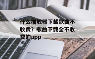 什么播放器下载歌曲不收费？歌曲下载全不收费的app