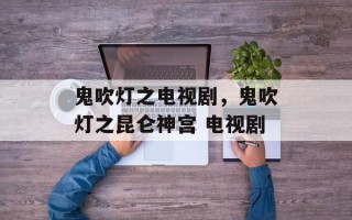 鬼吹灯之电视剧，鬼吹灯之昆仑神宫 电视剧