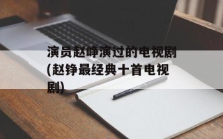 演员赵峥演过的电视剧(赵铮最经典十首电视剧)