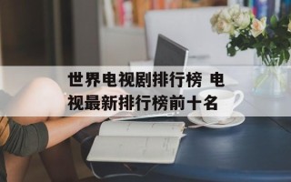 世界电视剧排行榜 电视最新排行榜前十名