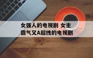 女强人的电视剧 女主霸气又A超拽的电视剧