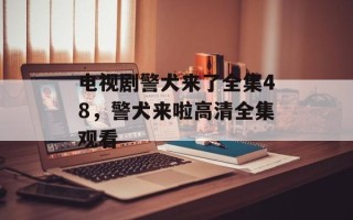 电视剧警犬来了全集48，警犬来啦高清全集观看