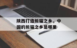 陕西打造熊猫之乡，中国的熊猫之乡是哪里