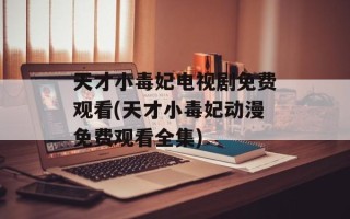 天才小毒妃电视剧免费观看(天才小毒妃动漫免费观看全集)