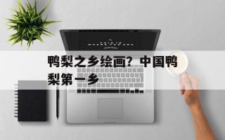 鸭梨之乡绘画？中国鸭梨第一乡