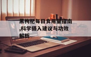黑枸杞每日食用量指南,科学摄入建议与功效解析