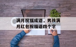 满月祝福成语，男孩满月红包祝福语四个字