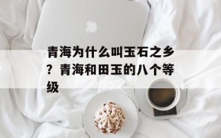 青海为什么叫玉石之乡？青海和田玉的八个等级