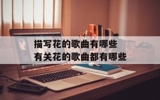 描写花的歌曲有哪些 有关花的歌曲都有哪些