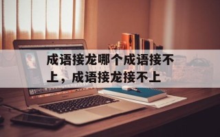 成语接龙哪个成语接不上，成语接龙接不上