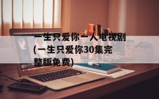 一生只爱你一人电视剧(一生只爱你30集完整版免费)