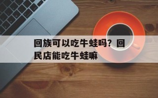 回族可以吃牛蛙吗？回民店能吃牛蛙嘛