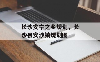 长沙安宁之乡规划，长沙县安沙镇规划图